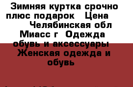 Зимняя куртка срочно плюс подарок › Цена ­ 1 000 - Челябинская обл., Миасс г. Одежда, обувь и аксессуары » Женская одежда и обувь   